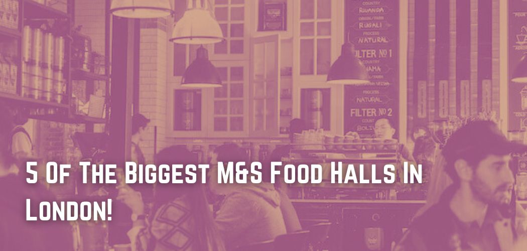 5 Of The Biggest M&S Food Halls In London!